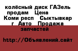 колёсный диск ГАЗель продам › Цена ­ 2 300 - Коми респ., Сыктывкар г. Авто » Продажа запчастей   